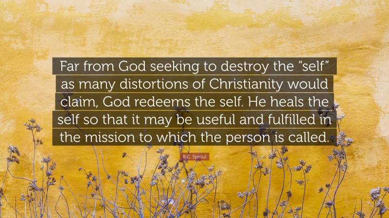 R.C. Sproul Quote: “Far from God seeking to destroy the “self” as many distortions of Christianity would claim, God redeems the self. He heals the self so that it may be useful and fulfilled in the mission to which the person is called.”
