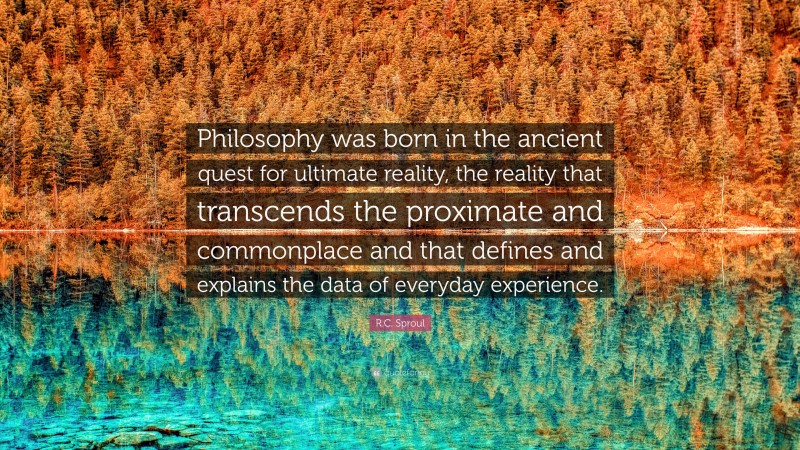 R.C. Sproul Quote: “Philosophy was born in the ancient quest for ultimate reality, the reality that transcends the proximate and commonplace and that defines and explains the data of everyday experience.”