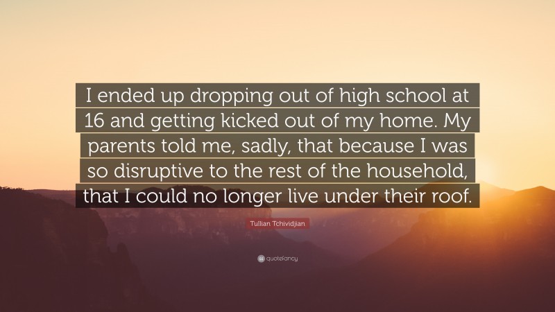 Tullian Tchividjian Quote: “I ended up dropping out of high school at 16 and getting kicked out of my home. My parents told me, sadly, that because I was so disruptive to the rest of the household, that I could no longer live under their roof.”