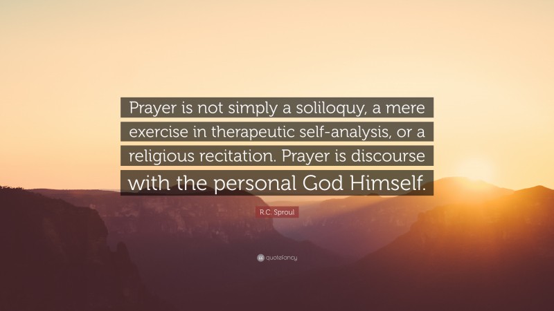 R.C. Sproul Quote: “Prayer is not simply a soliloquy, a mere exercise in therapeutic self-analysis, or a religious recitation. Prayer is discourse with the personal God Himself.”