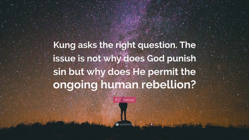 R.C. Sproul Quote: “Kung asks the right question. The issue is not why does God punish sin but why does He permit the ongoing human rebellion?”