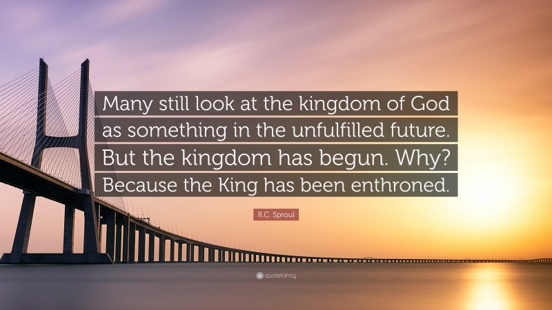 R.C. Sproul Quote: “Many still look at the kingdom of God as something in the unfulfilled future. But the kingdom has begun. Why? Because the King has been enthroned.”