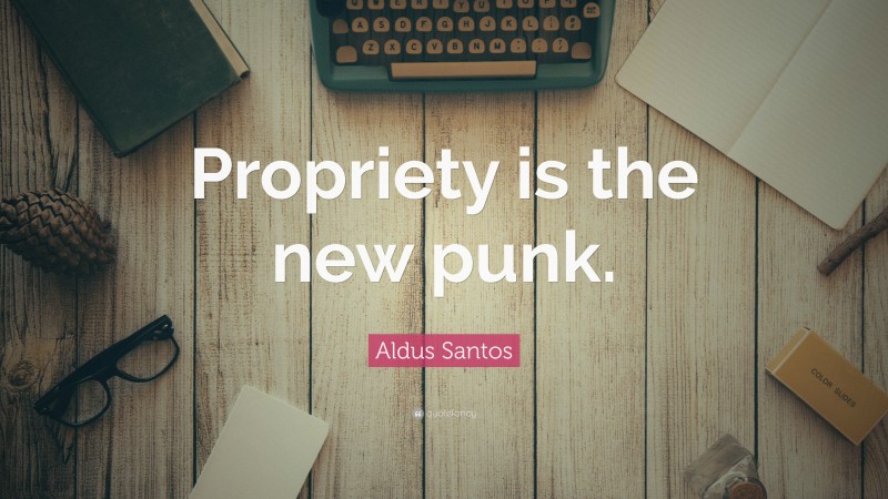 Aldus Santos Quote: “Propriety is the new punk.”