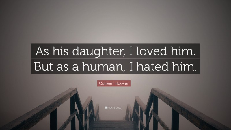 Colleen Hoover Quote: “As his daughter, I loved him. But as a human, I hated him.”