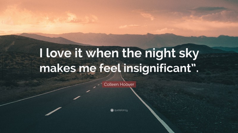 Colleen Hoover Quote: “I love it when the night sky makes me feel insignificant”.”