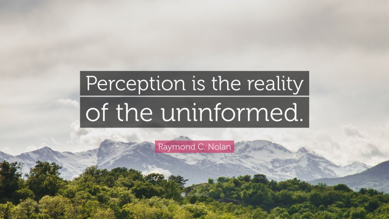 Raymond C. Nolan Quote: “Perception is the reality of the uninformed.”