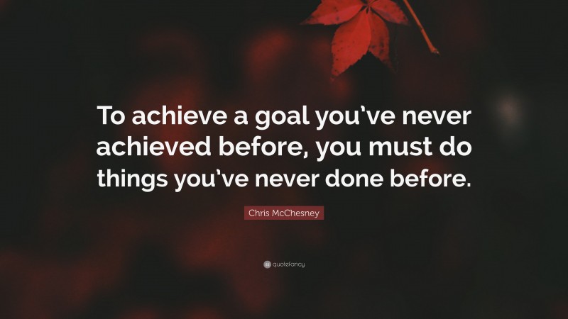 Chris McChesney Quote: “To achieve a goal you’ve never achieved before, you must do things you’ve never done before.”