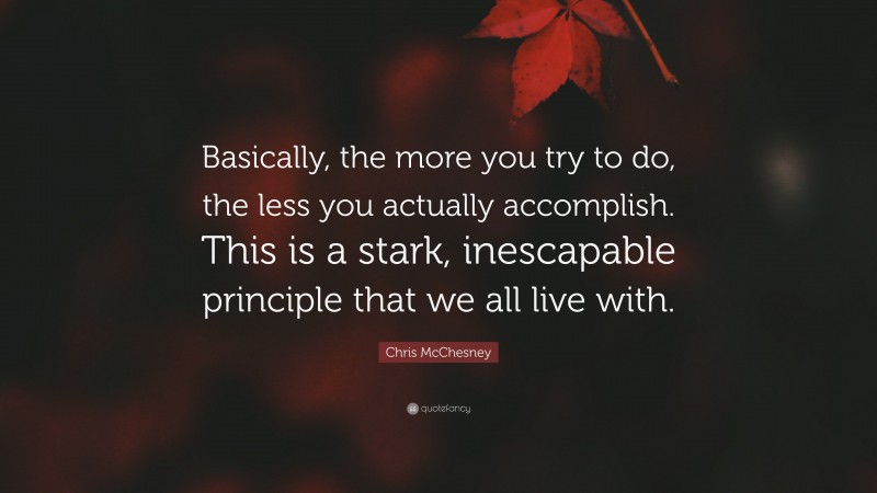 Chris McChesney Quote: “Basically, the more you try to do, the less you actually accomplish. This is a stark, inescapable principle that we all live with.”