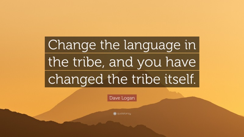 Dave Logan Quote: “Change the language in the tribe, and you have changed the tribe itself.”