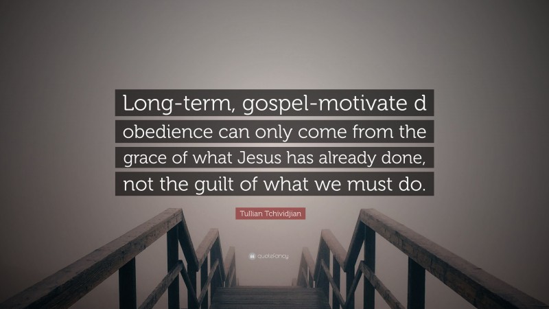 Tullian Tchividjian Quote: “Long-term, gospel-motivate d obedience can only come from the grace of what Jesus has already done, not the guilt of what we must do.”