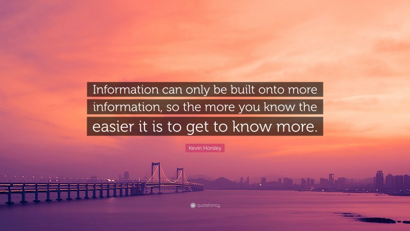 Kevin Horsley Quote: “Information can only be built onto more information, so the more you know the easier it is to get to know more.”