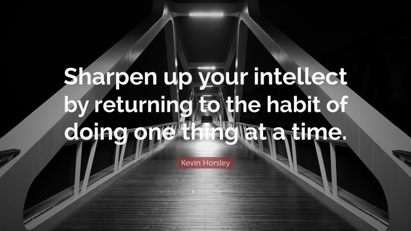 Kevin Horsley Quote: “Sharpen up your intellect by returning to the habit of doing one thing at a time.”