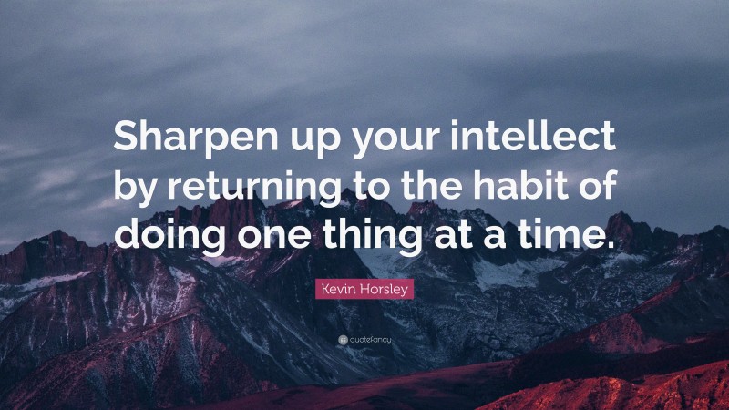 Kevin Horsley Quote: “Sharpen up your intellect by returning to the habit of doing one thing at a time.”