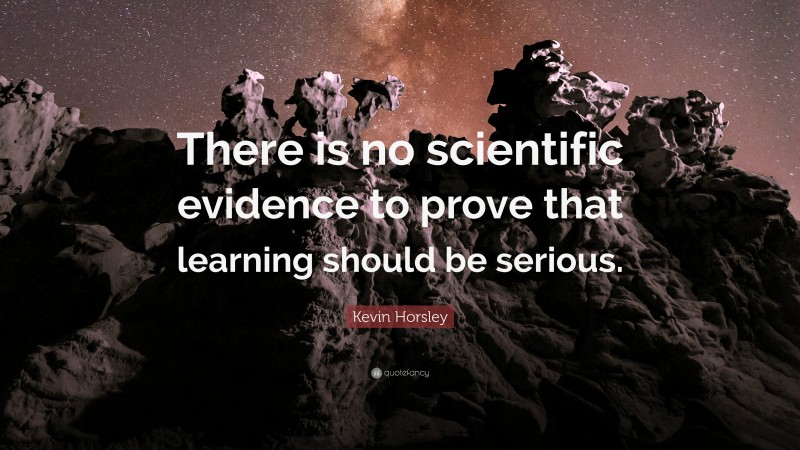 Kevin Horsley Quote: “There is no scientific evidence to prove that learning should be serious.”