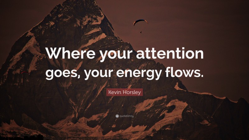 Kevin Horsley Quote: “Where your attention goes, your energy flows.”