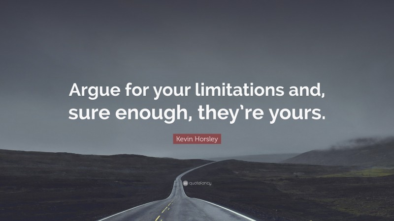 Kevin Horsley Quote: “Argue for your limitations and, sure enough, they’re yours.”
