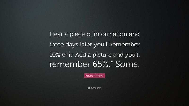 Kevin Horsley Quote: “Hear a piece of information and three days later you’ll remember 10% of it. Add a picture and you’ll remember 65%.” Some.”