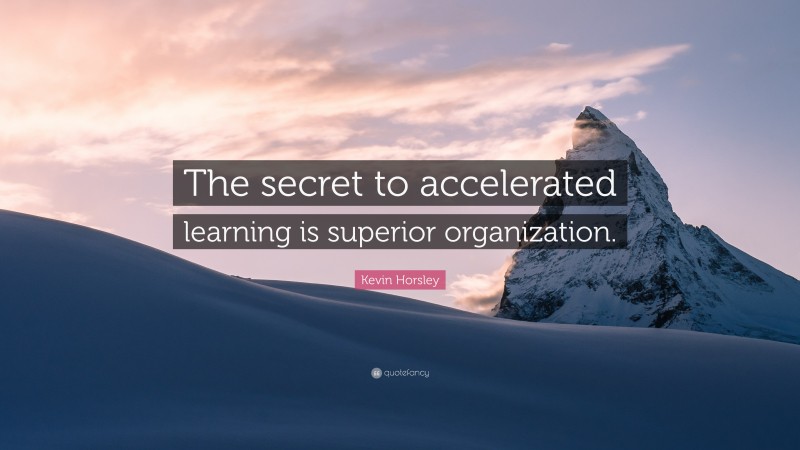 Kevin Horsley Quote: “The secret to accelerated learning is superior organization.”