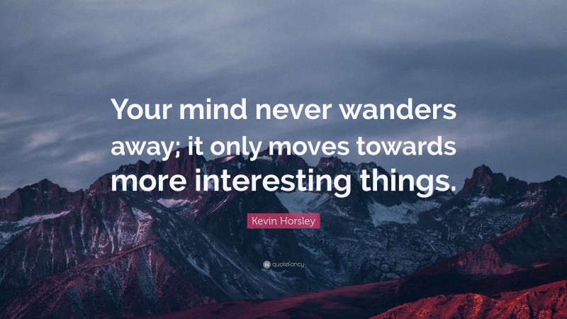 Kevin Horsley Quote: “Your mind never wanders away; it only moves towards more interesting things.”