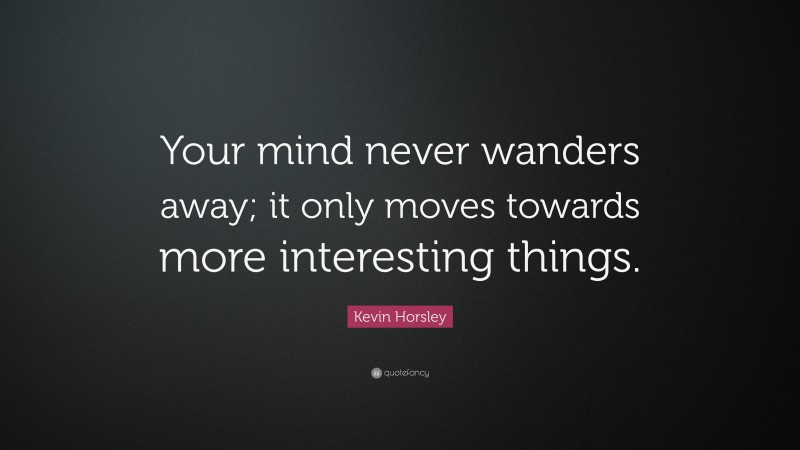 Kevin Horsley Quote: “Your mind never wanders away; it only moves towards more interesting things.”