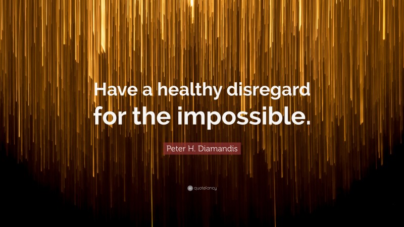 Peter H. Diamandis Quote: “Have a healthy disregard for the impossible.”
