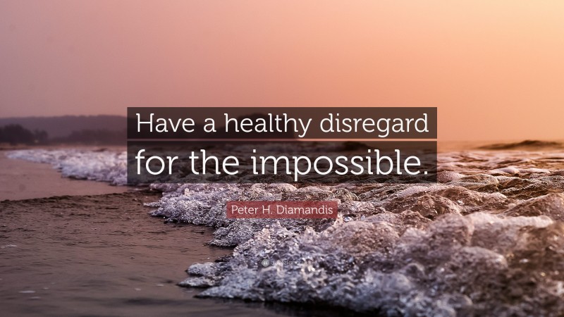 Peter H. Diamandis Quote: “Have a healthy disregard for the impossible.”