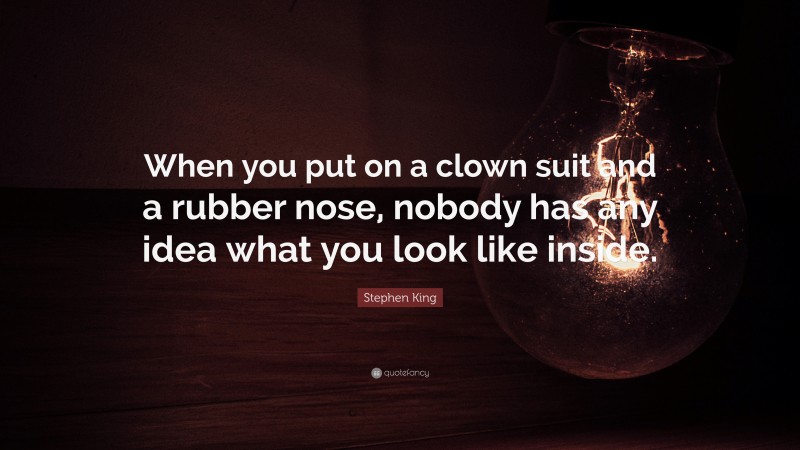 Stephen King Quote: “When you put on a clown suit and a rubber nose, nobody has any idea what you look like inside.”