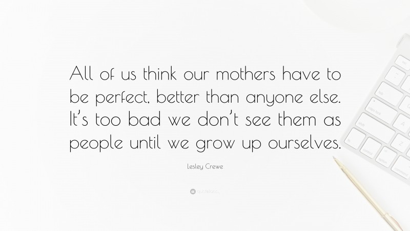 Lesley Crewe Quote: “All of us think our mothers have to be perfect, better than anyone else. It’s too bad we don’t see them as people until we grow up ourselves.”