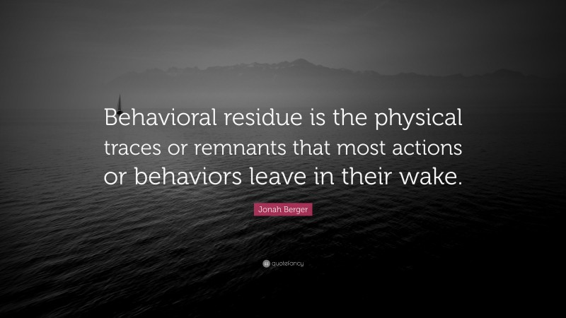 Jonah Berger Quote: “Behavioral residue is the physical traces or remnants that most actions or behaviors leave in their wake.”