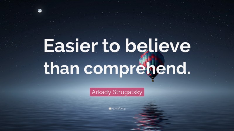 Arkady Strugatsky Quote: “Easier to believe than comprehend.”