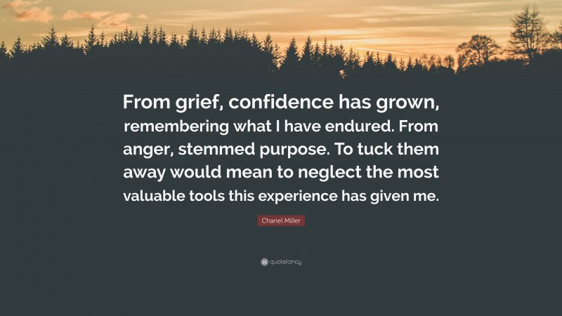 Chanel Miller Quote: “From grief, confidence has grown, remembering what I have endured. From anger, stemmed purpose. To tuck them away would mean to neglect the most valuable tools this experience has given me.”