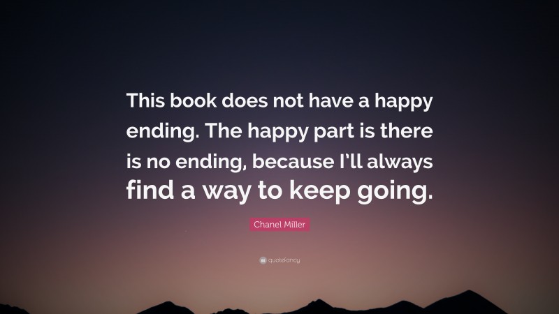 Chanel Miller Quote: “This book does not have a happy ending. The happy part is there is no ending, because I’ll always find a way to keep going.”