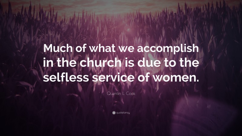 Quentin L. Cook Quote: “Much of what we accomplish in the church is due to the selfless service of women.”