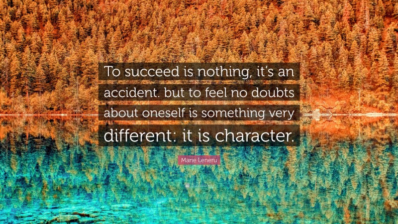 Marie Leneru Quote: “To succeed is nothing, it’s an accident. but to feel no doubts about oneself is something very different: it is character.”