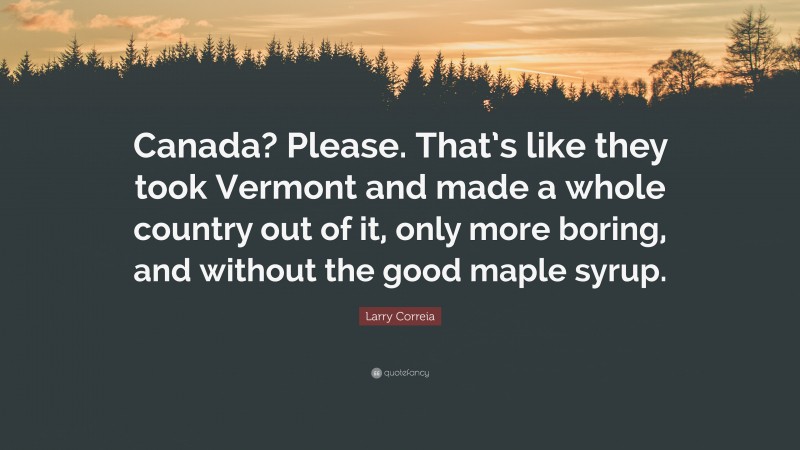 Larry Correia Quote: “Canada? Please. That’s like they took Vermont and made a whole country out of it, only more boring, and without the good maple syrup.”