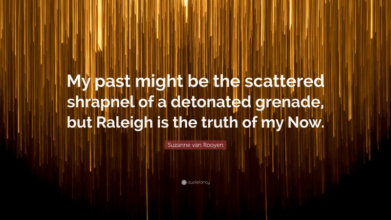 Suzanne van Rooyen Quote: “My past might be the scattered shrapnel of a detonated grenade, but Raleigh is the truth of my Now.”