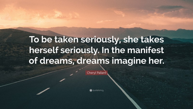 Cheryl Pallant Quote: “To be taken seriously, she takes herself seriously. In the manifest of dreams, dreams imagine her.”