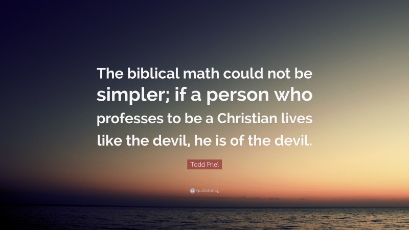Todd Friel Quote: “The biblical math could not be simpler; if a person who professes to be a Christian lives like the devil, he is of the devil.”