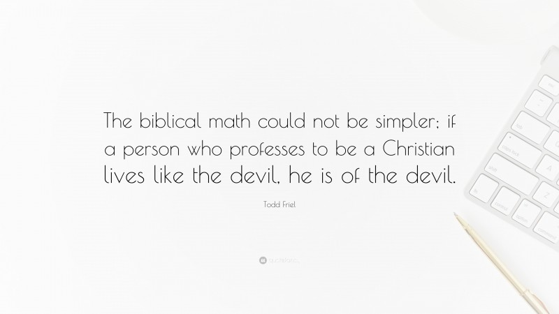 Todd Friel Quote: “The biblical math could not be simpler; if a person who professes to be a Christian lives like the devil, he is of the devil.”