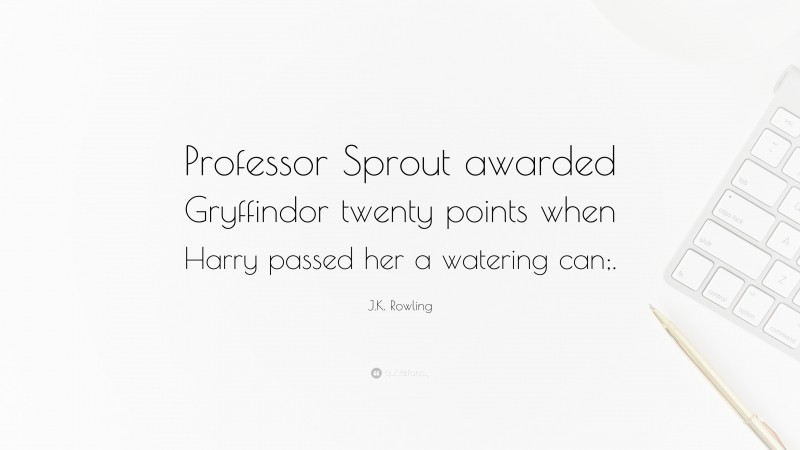 J.K. Rowling Quote: “Professor Sprout awarded Gryffindor twenty points when Harry passed her a watering can;.”