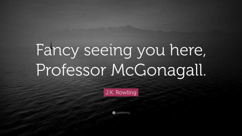 J.K. Rowling Quote: “Fancy seeing you here, Professor McGonagall.”