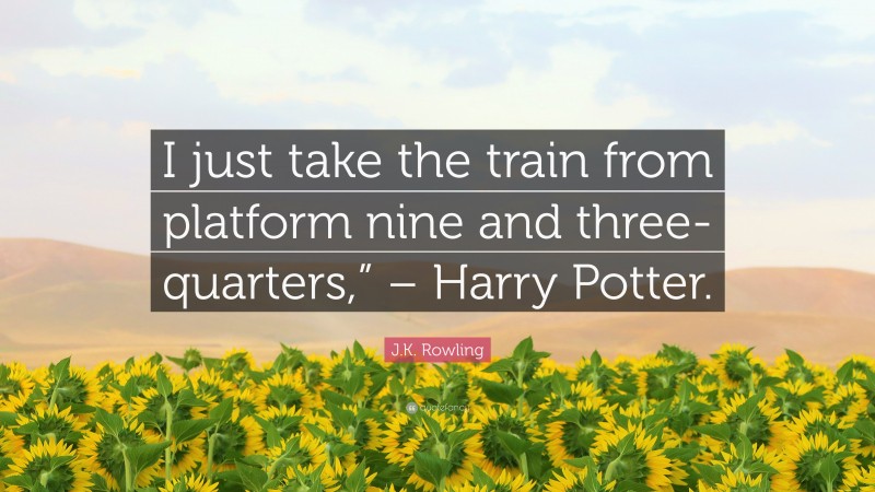 J.K. Rowling Quote: “I just take the train from platform nine and three-quarters,” – Harry Potter.”