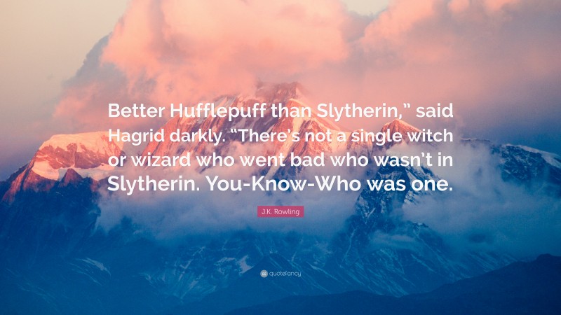 J.K. Rowling Quote: “Better Hufflepuff than Slytherin,” said Hagrid darkly. “There’s not a single witch or wizard who went bad who wasn’t in Slytherin. You-Know-Who was one.”