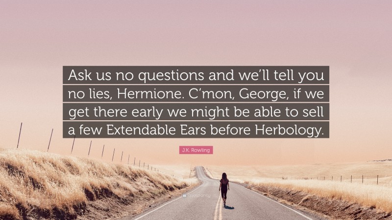 J.K. Rowling Quote: “Ask us no questions and we’ll tell you no lies, Hermione. C’mon, George, if we get there early we might be able to sell a few Extendable Ears before Herbology.”