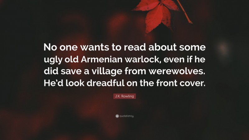 J.K. Rowling Quote: “No one wants to read about some ugly old Armenian warlock, even if he did save a village from werewolves. He’d look dreadful on the front cover.”