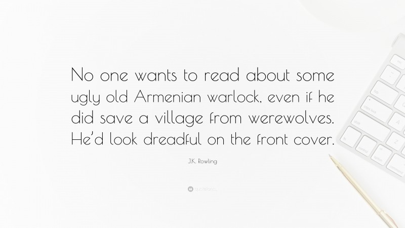 J.K. Rowling Quote: “No one wants to read about some ugly old Armenian warlock, even if he did save a village from werewolves. He’d look dreadful on the front cover.”