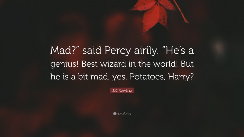 J.K. Rowling Quote: “Mad?” said Percy airily. “He’s a genius! Best wizard in the world! But he is a bit mad, yes. Potatoes, Harry?”
