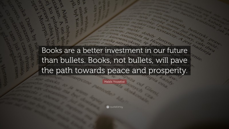 Malala Yousafzai Quote: “Books are a better investment in our future than bullets. Books, not bullets, will pave the path towards peace and prosperity.”