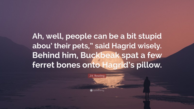 J.K. Rowling Quote: “Ah, well, people can be a bit stupid abou’ their pets,” said Hagrid wisely. Behind him, Buckbeak spat a few ferret bones onto Hagrid’s pillow.”