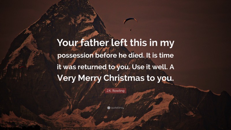 J.K. Rowling Quote: “Your father left this in my possession before he died. It is time it was returned to you. Use it well. A Very Merry Christmas to you.”